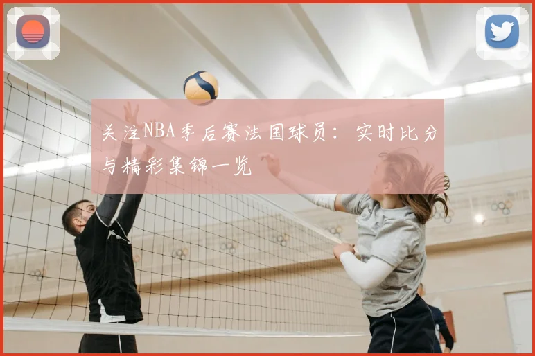关注NBA季后赛法国球员：实时比分与精彩集锦一览