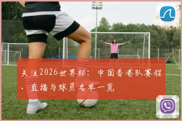 关注2026世界杯：中国香港队赛程、直播与球员名单一览
