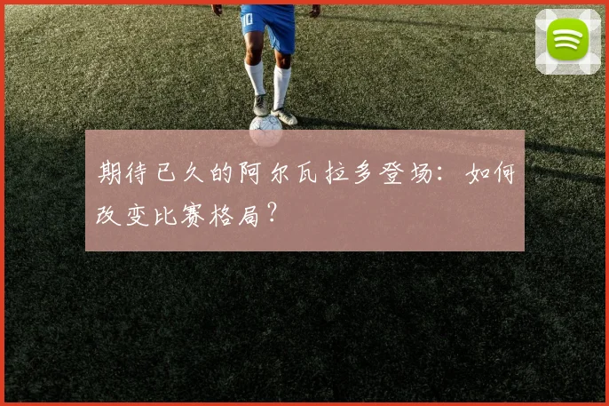 期待已久的阿尔瓦拉多登场：如何改变比赛格局？