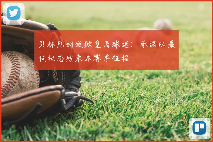贝林厄姆致歉皇马球迷：承诺以最佳状态结束本赛季征程