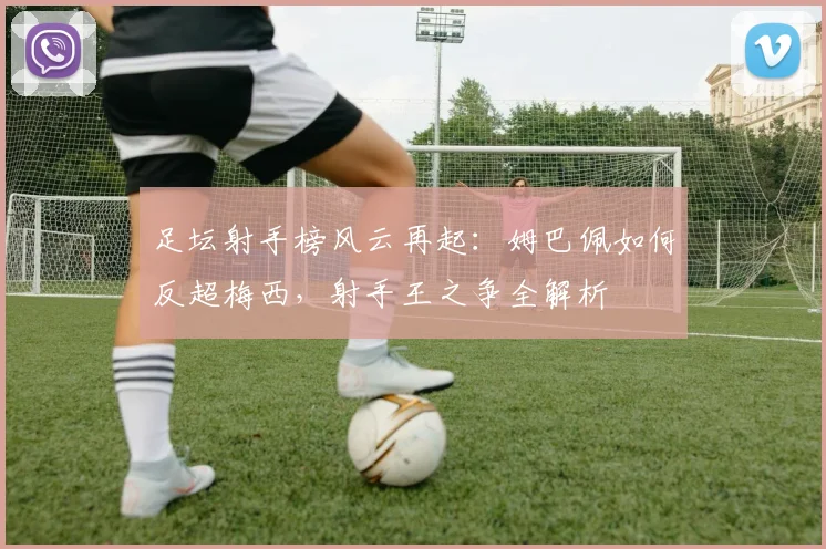 足坛射手榜风云再起:姆巴佩如何反超梅西,射手王之争全解析