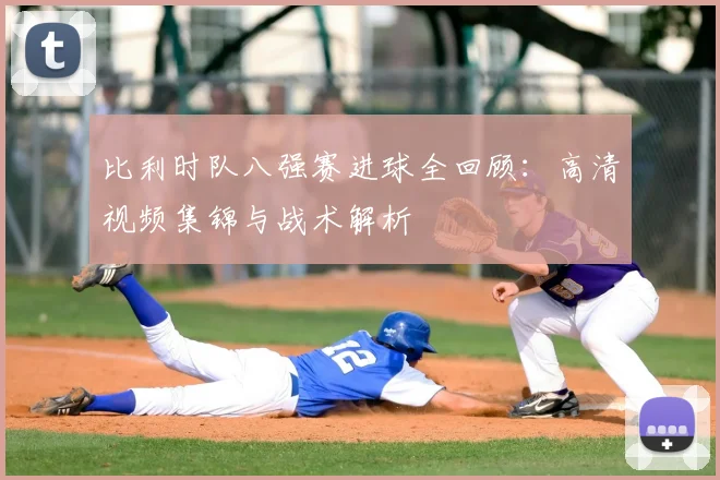 比利时队八强赛进球全回顾：高清视频集锦与战术解析