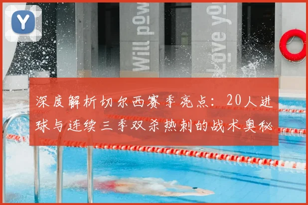 深度解析切尔西赛季亮点：20人进球与连续三季双杀热刺的战术奥秘