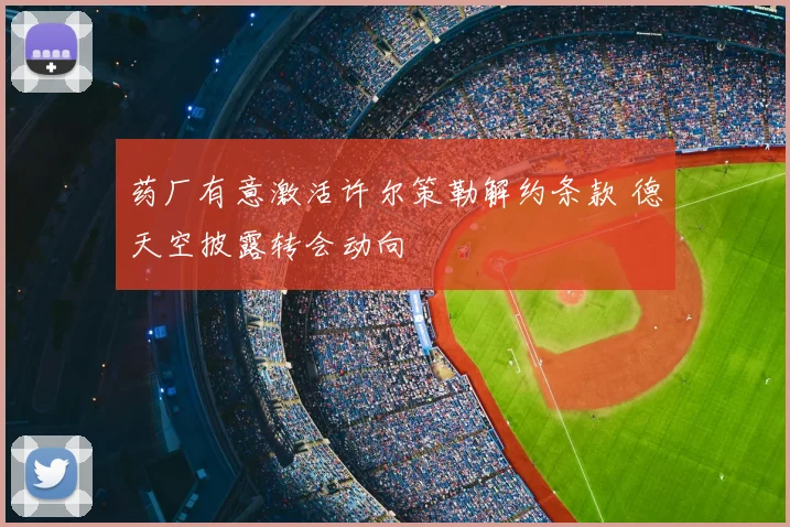 药厂有意激活许尔策勒解约条款 德天空披露转会动向