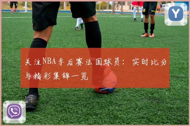 关注NBA季后赛法国球员：实时比分与精彩集锦一览