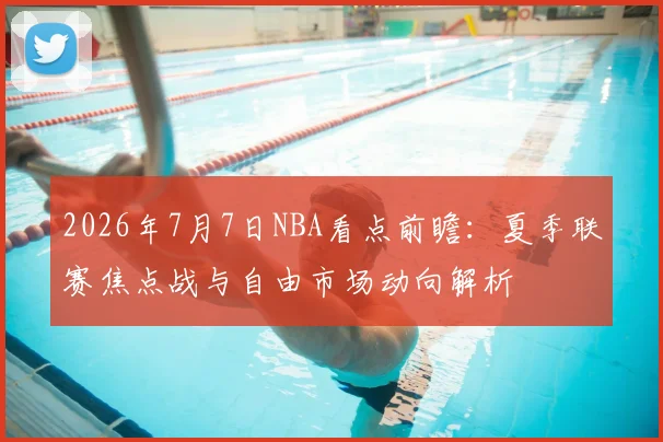 2026年7月7日NBA看点前瞻：夏季联赛焦点战与自由市场动向解析