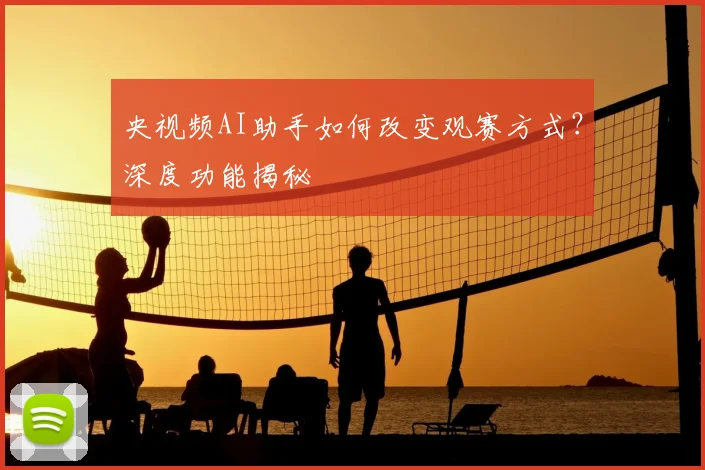 央视频AI助手如何改变观赛方式?深度功能揭秘