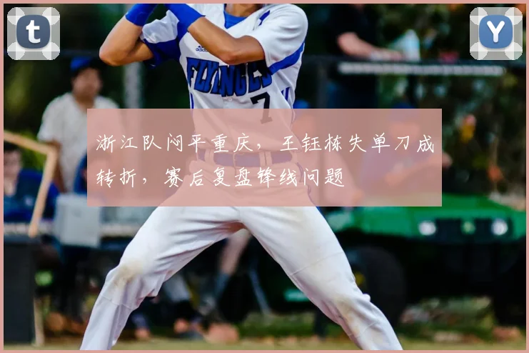 浙江队闷平重庆,王钰栋失单刀成转折,赛后复盘锋线问题