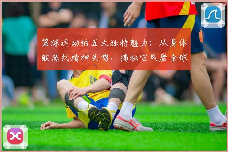 篮球运动的五大独特魅力：从身体锻炼到精神共鸣，揭秘它风靡全球的原因