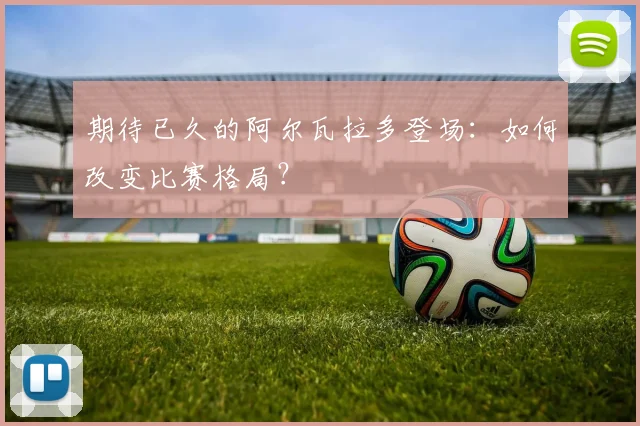 期待已久的阿尔瓦拉多登场:如何改变比赛格局?