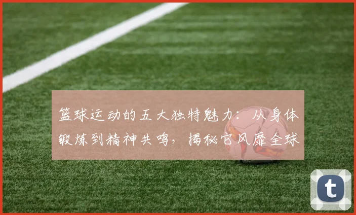 篮球运动的五大独特魅力：从身体锻炼到精神共鸣，揭秘它风靡全球的原因