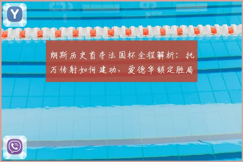 朗斯历史首夺法国杯全程解析：托万传射如何建功，爱德华锁定胜局意义何在？