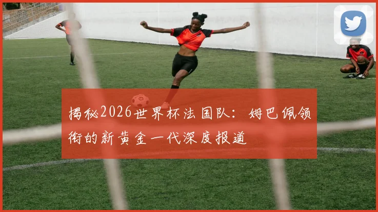 揭秘2026世界杯法国队:姆巴佩领衔的新黄金一代深度报道