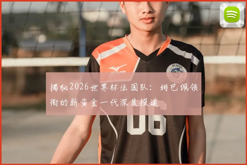 揭秘2026世界杯法国队：姆巴佩领衔的新黄金一代深度报道