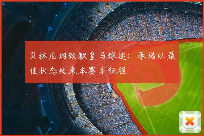 贝林厄姆致歉皇马球迷：承诺以最佳状态结束本赛季征程